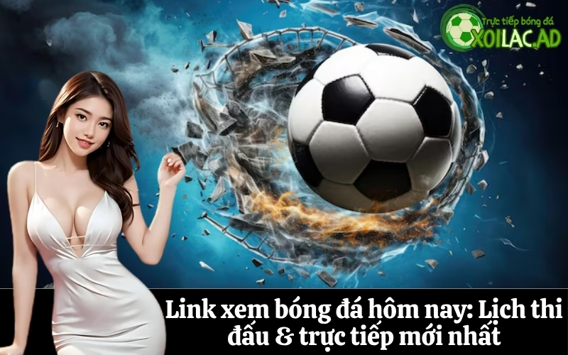 Link xem bóng đá hôm nay: Lịch thi đấu & trực tiếp mới nhất